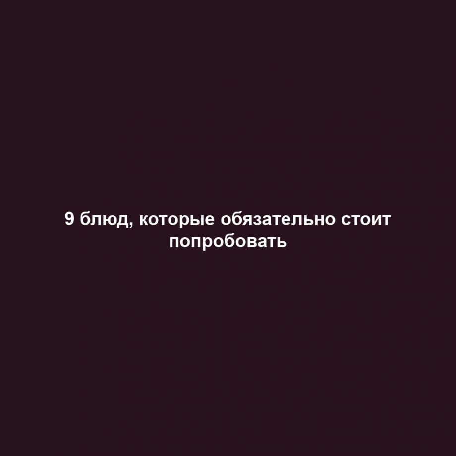 9 блюд, которые обязательно стоит попробовать