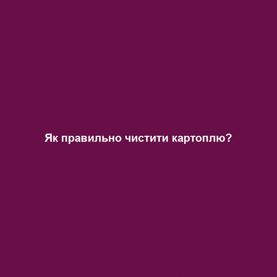 Як правильно чистити картоплю?