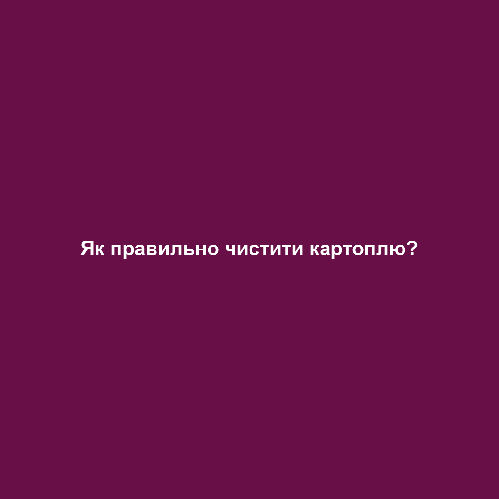 Як правильно чистити картоплю?