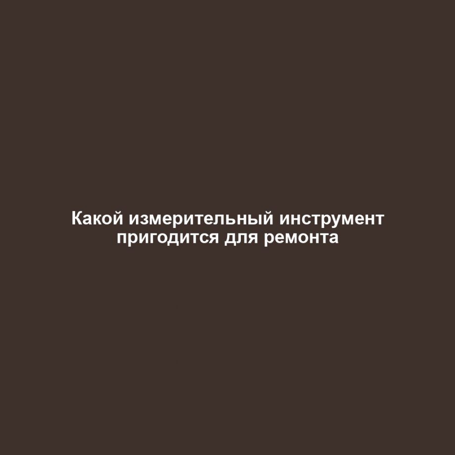 Какой измерительный инструмент пригодится для ремонта
