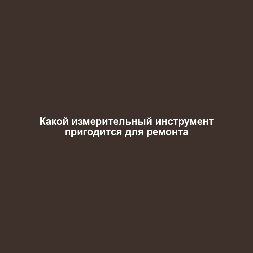 Какой измерительный инструмент пригодится для ремонта