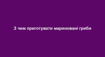 З чим приготувати мариновані гриби