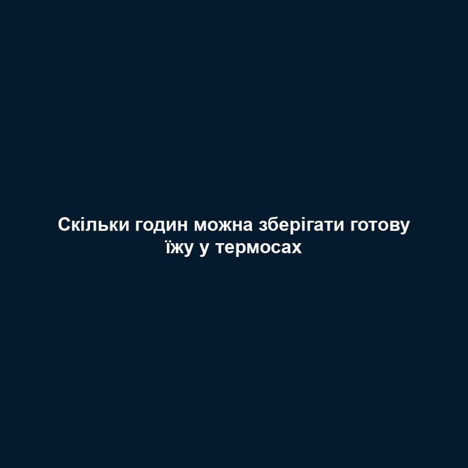 Скільки годин можна зберігати готову їжу у термосах