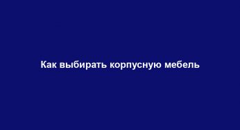 Как выбирать корпусную мебель