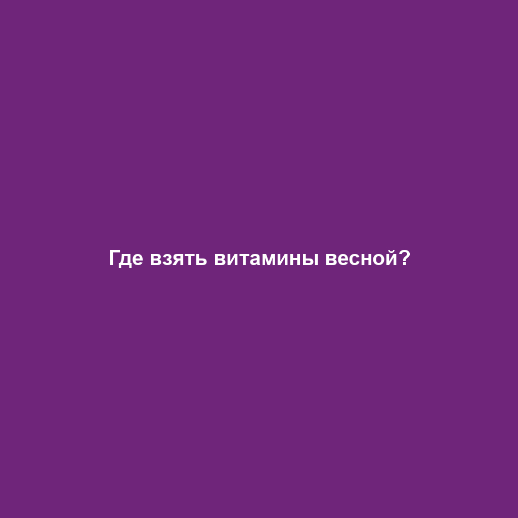 Где взять витамины весной?