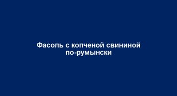 Фасоль с копченой свининой по-румынски